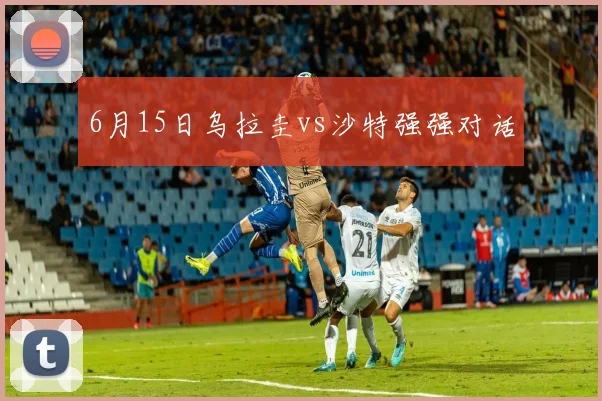 6月15日乌拉圭vs沙特强强对话