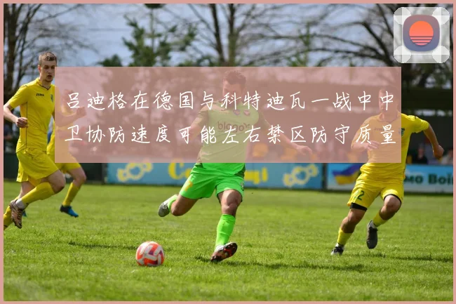 吕迪格在德国与科特迪瓦一战中中卫协防速度可能左右禁区防守质量