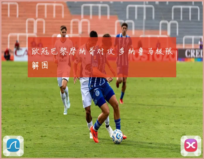 欧冠巴黎摩纳哥对攻 多纳鲁马极限解围
