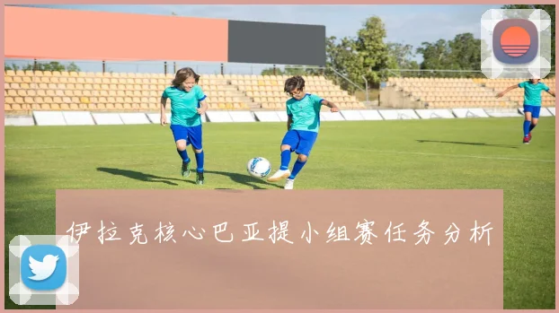 伊拉克核心巴亚提小组赛任务分析