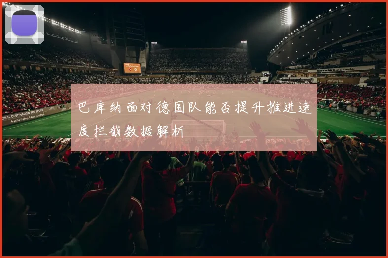 巴库纳面对德国队能否提升推进速度拦截数据解析