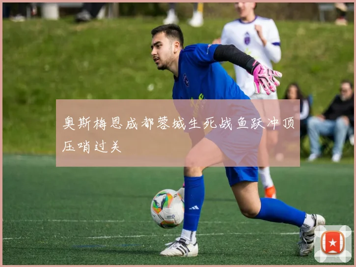 奥斯梅恩成都蓉城生死战鱼跃冲顶压哨过关