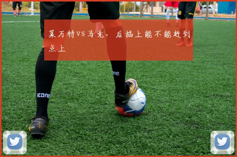 莱万特vs马竞，后插上能不能赶到点上