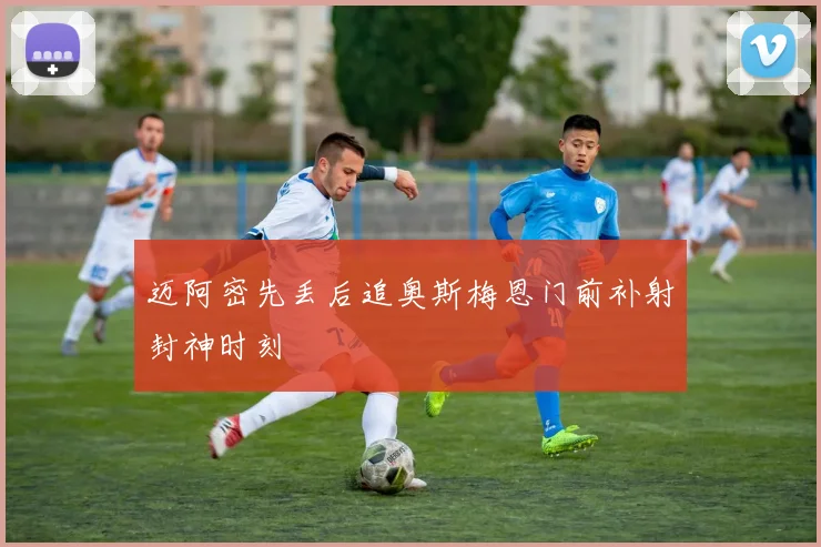 迈阿密先丢后追奥斯梅恩门前补射封神时刻