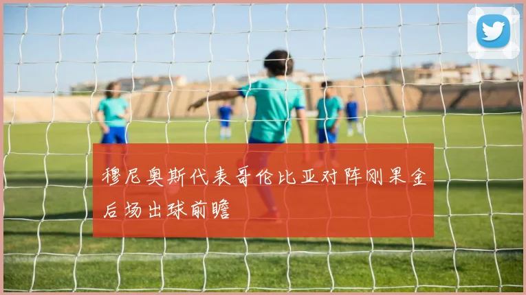 穆尼奥斯代表哥伦比亚对阵刚果金后场出球前瞻