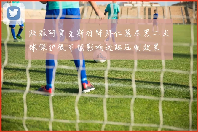 欧冠阿贾克斯对阵拜仁慕尼黑二点球保护很可能影响边路压制效果