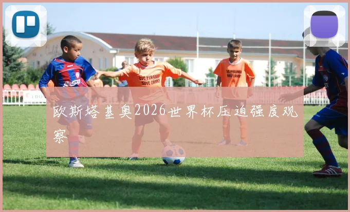 欧斯塔基奥2026世界杯压迫强度观察