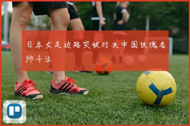 日本女足边路突破对决中国玫瑰名帅斗法
