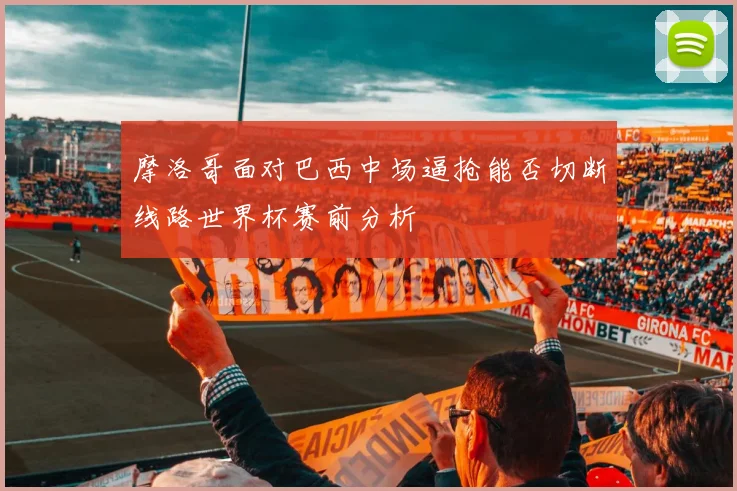 摩洛哥面对巴西中场逼抢能否切断线路世界杯赛前分析