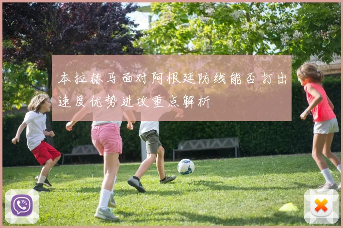 本拉赫马面对阿根廷防线能否打出速度优势进攻重点解析