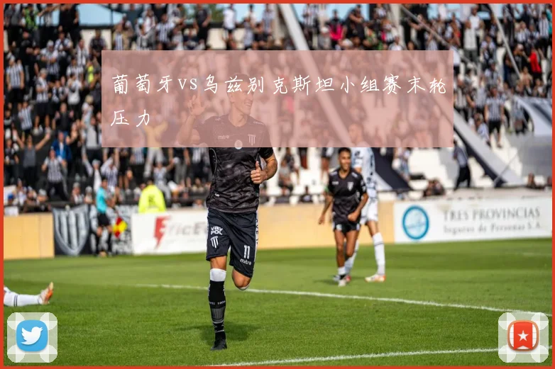 葡萄牙vs乌兹别克斯坦小组赛末轮压力