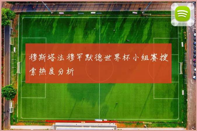 穆斯塔法穆罕默德世界杯小组赛搜索热度分析
