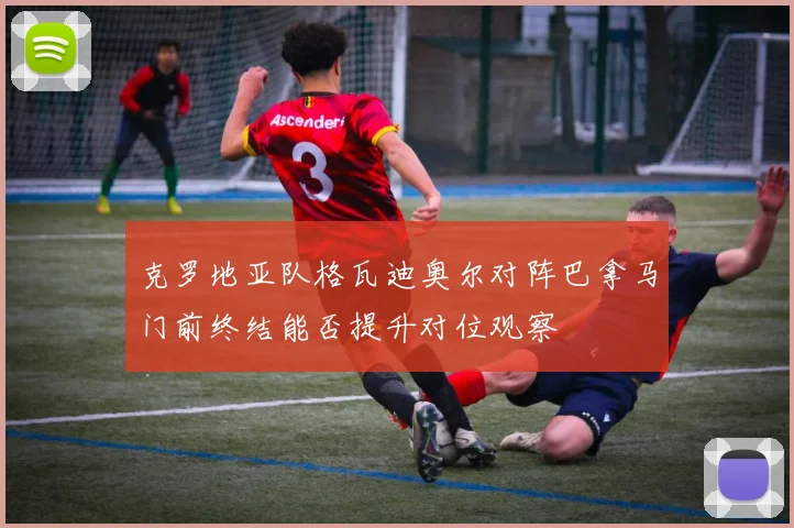 克罗地亚队格瓦迪奥尔对阵巴拿马门前终结能否提升对位观察