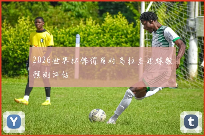 2026世界杯佛得角对乌拉圭进球数预测评估