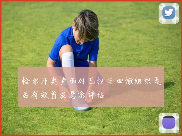恰尔汗奥卢面对巴拉圭回撤组织是否有效首发悬念评估