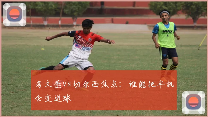 考文垂vs切尔西焦点：谁能把半机会变进球