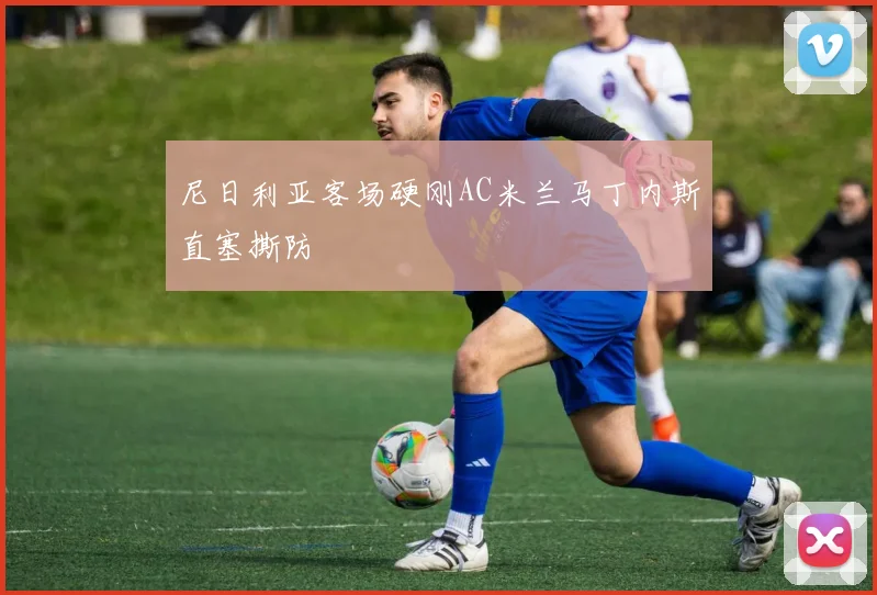 尼日利亚客场硬刚AC米兰马丁内斯直塞撕防