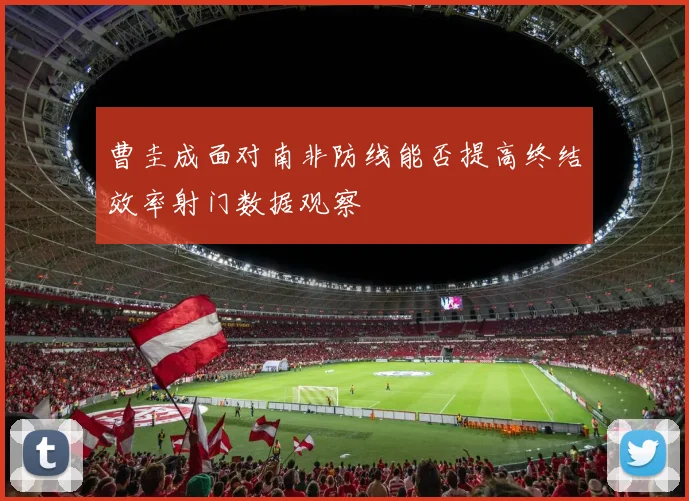 曹圭成面对南非防线能否提高终结效率射门数据观察