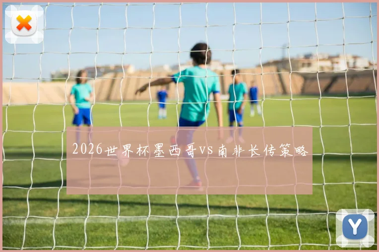 2026世界杯墨西哥vs南非长传策略