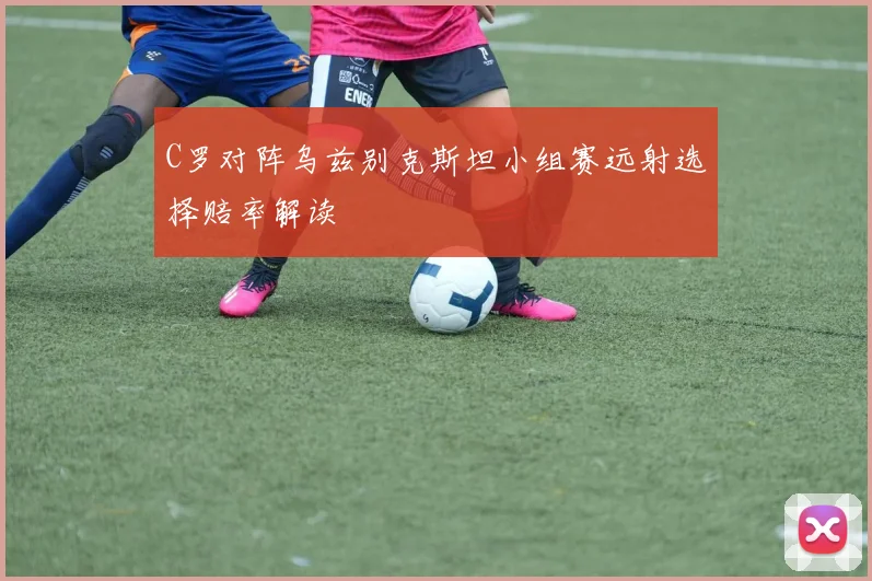C罗对阵乌兹别克斯坦小组赛远射选择赔率解读