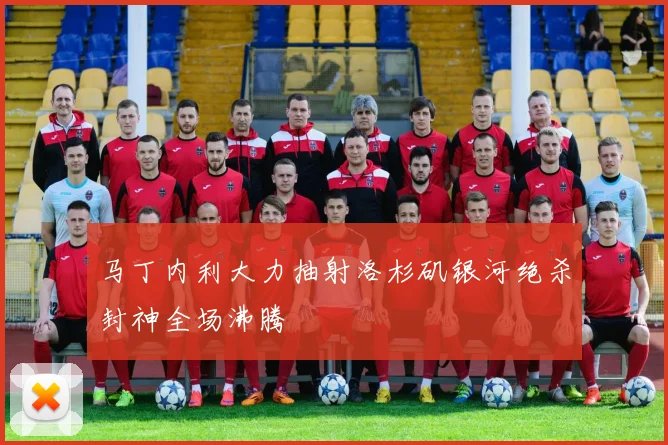 马丁内利大力抽射洛杉矶银河绝杀封神全场沸腾