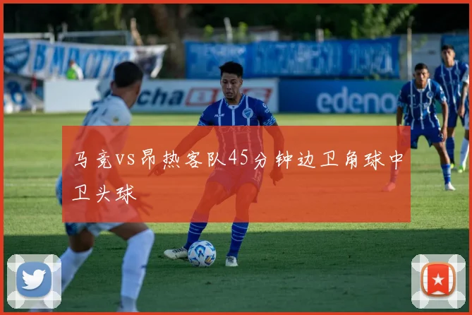 马竞vs昂热客队45分钟边卫角球中卫头球
