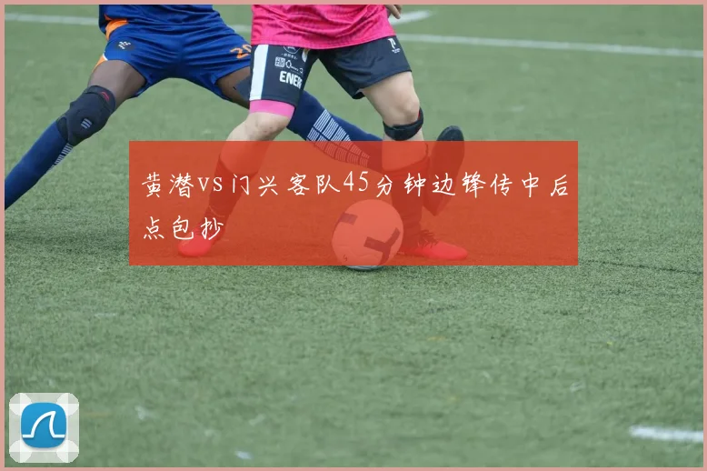 黄潜vs门兴客队45分钟边锋传中后点包抄