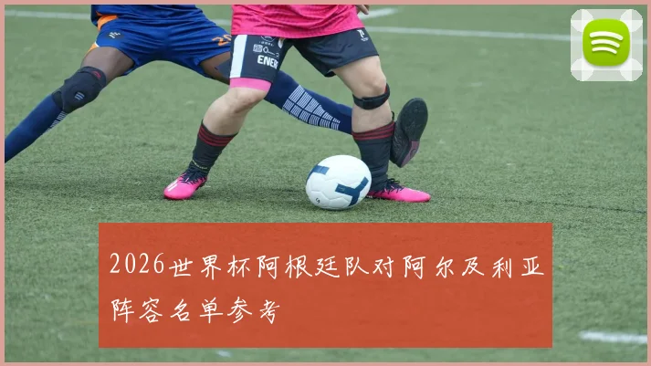 2026世界杯阿根廷队对阿尔及利亚阵容名单参考