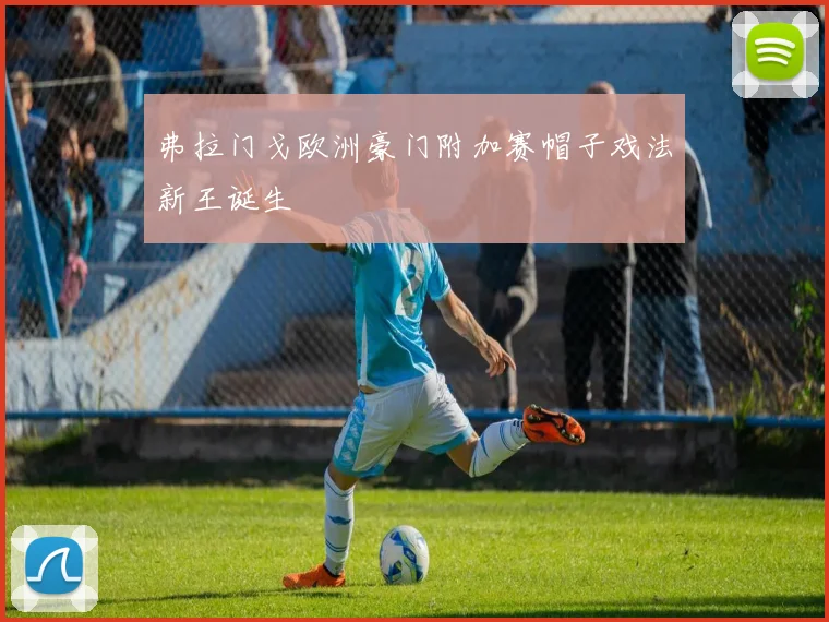 弗拉门戈欧洲豪门附加赛帽子戏法新王诞生