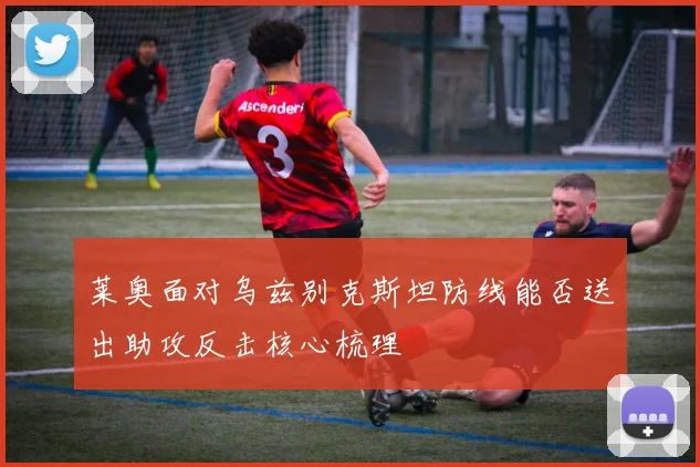 莱奥面对乌兹别克斯坦防线能否送出助攻反击核心梳理