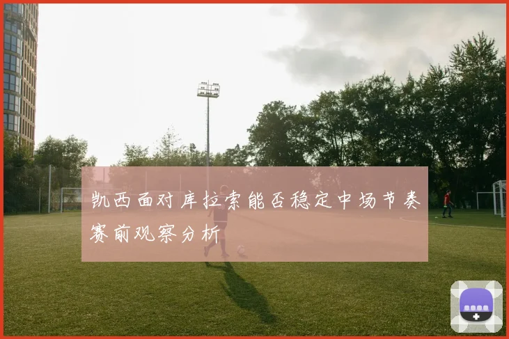 凯西面对库拉索能否稳定中场节奏赛前观察分析