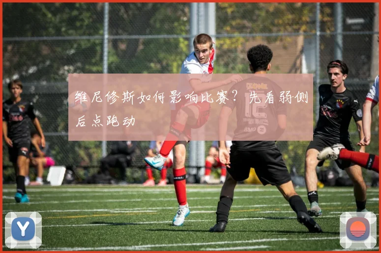 维尼修斯如何影响比赛？先看弱侧后点跑动