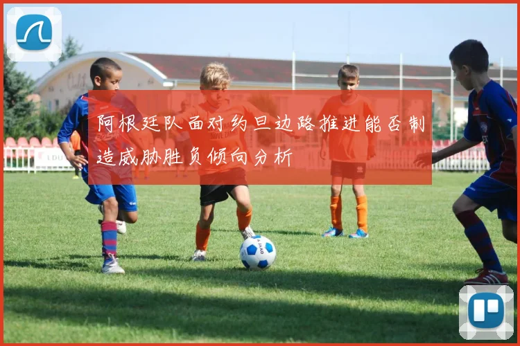 阿根廷队面对约旦边路推进能否制造威胁胜负倾向分析