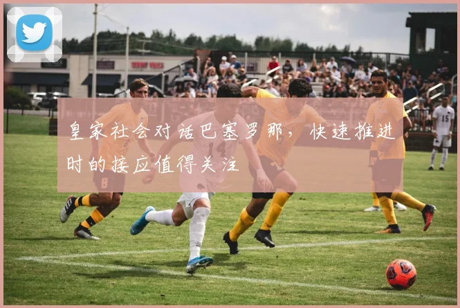 皇家社会对话巴塞罗那,快速推进时的接应值得关注